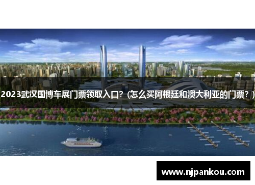2023武汉国博车展门票领取入口？(怎么买阿根廷和澳大利亚的门票？)