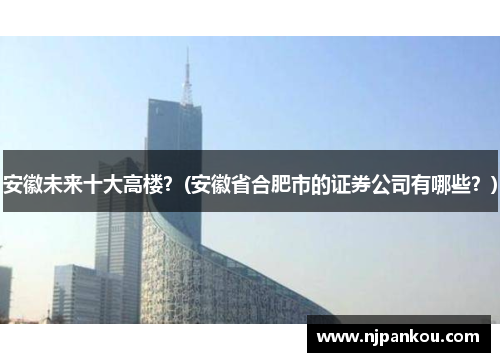安徽未来十大高楼？(安徽省合肥市的证券公司有哪些？)