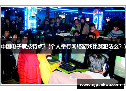 中国电子竞技特点？(个人举行网络游戏比赛犯法么？)